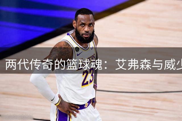 两代传奇的篮球魂：艾弗森与威少诠释不屈精神