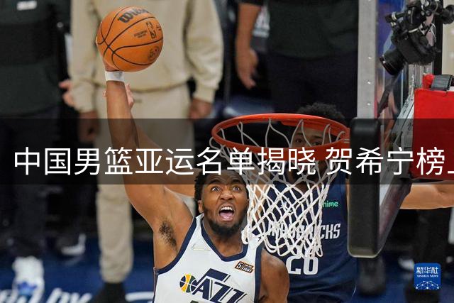 中国男篮亚运名单揭晓 贺希宁榜上有名