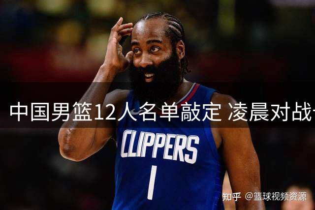 中国男篮12人名单敲定 凌晨对战卡塔尔开启世预赛征程