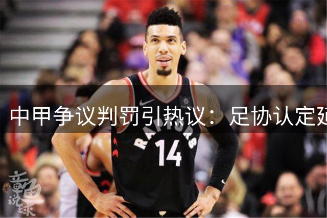 中甲争议判罚引热议：足协认定延边外援肘击应染红