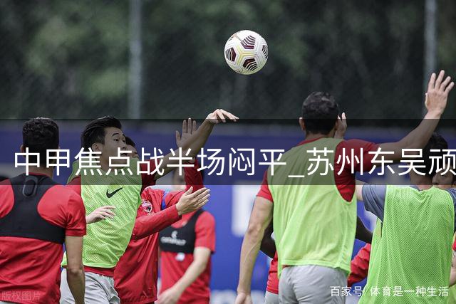 中甲焦点战半场闷平 苏州东吴顽强防守化解梅州客家进攻潮
