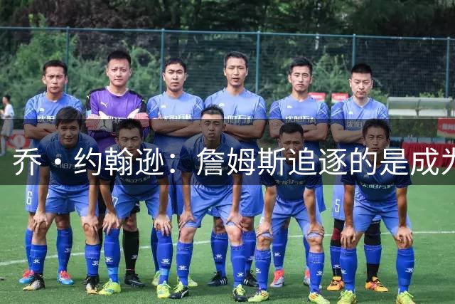 乔·约翰逊：詹姆斯追逐的是成为唯一为四支不同球队夺冠的球员