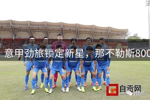 意甲劲旅锁定新星，那不勒斯800万欧敲定意大利新晋国脚