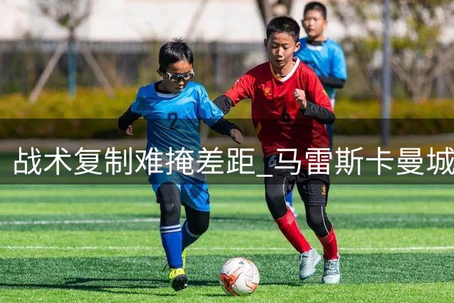 战术复制难掩差距 马雷斯卡曼城首秀折戟社区盾