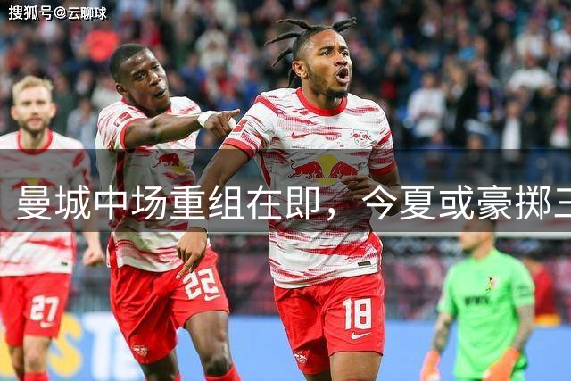 曼城中场重组在即，今夏或豪掷三亿？