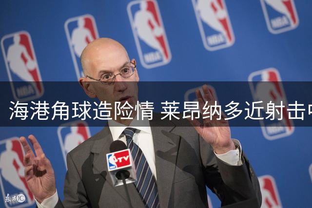 海港角球造险情 莱昂纳多近射击中立柱