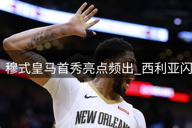 穆式皇马首秀亮点频出 西利亚闪耀印证伯纳乌新气象