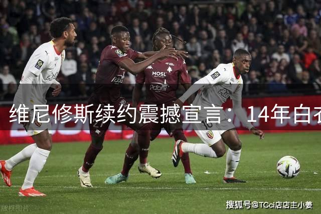 维尼修斯续约震撼宣言：14年白衣生涯只是开始 伯纳乌之恋永不止息