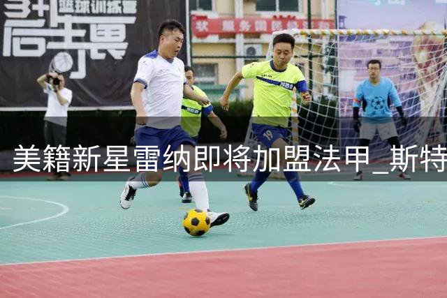美籍新星雷纳即将加盟法甲 斯特拉斯堡迎重磅引援