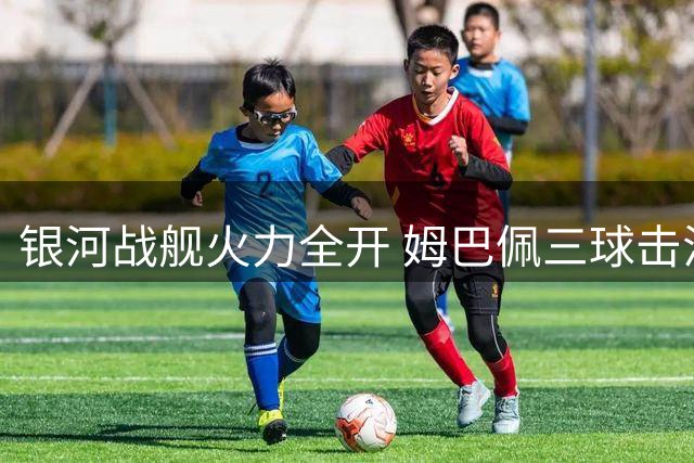 银河战舰火力全开 姆巴佩三球击溃皇社迎两连胜