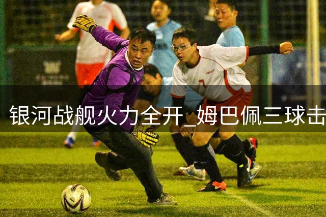 银河战舰火力全开 姆巴佩三球击溃皇社迎两连胜