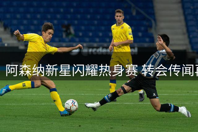 阿森纳新星闪耀热身赛 转会传闻再起