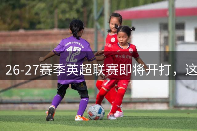 26-27赛季英超联赛即将开打，这些球队更换了胸前广告赞助商