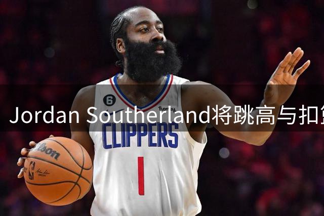 Jordan Southerland将跳高与扣篮完美结合 上演惊人后仰暴扣