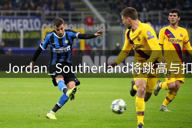 Jordan Southerland将跳高与扣篮完美结合 上演惊人后仰暴扣