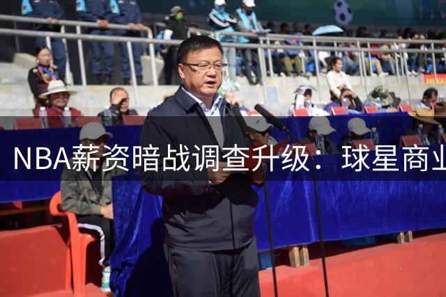 NBA薪资暗战调查升级：球星商业合约背后暗藏工资帽危机